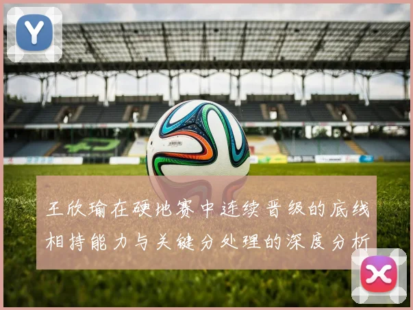 王欣瑜在硬地赛中连续晋级的底线相持能力与关键分处理的深度分析