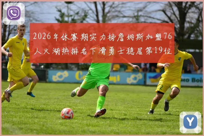 2026年休赛期实力榜詹姆斯加盟76人火湖热排名下滑勇士稳居第19位