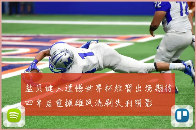 盐贝健人遗憾世界杯短暂出场期待四年后重振雄风洗刷失利阴影
