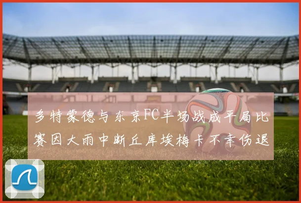 多特蒙德与东京FC半场战成平局比赛因大雨中断丘库埃梅卡不幸伤退