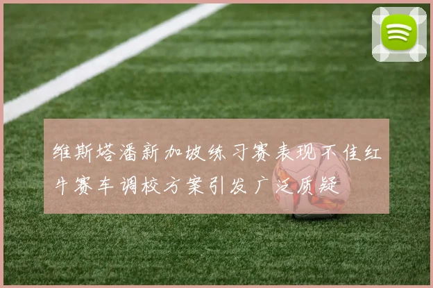 维斯塔潘新加坡练习赛表现不佳红牛赛车调校方案引发广泛质疑