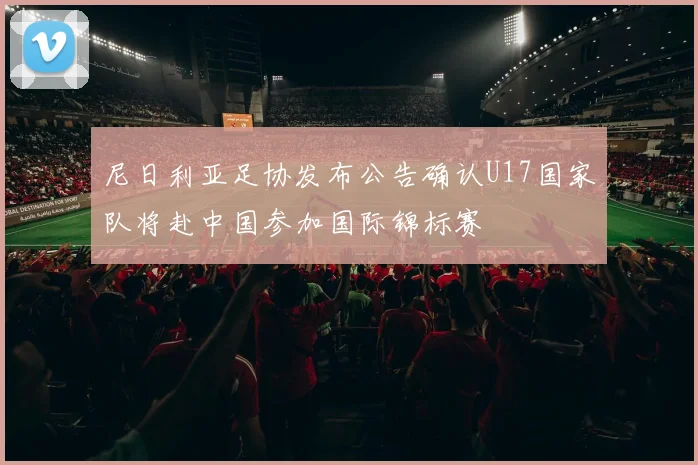 尼日利亚足协发布公告确认U17国家队将赴中国参加国际锦标赛