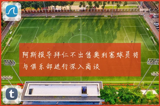 阿斯报导拜仁不出售奥利塞球员将与俱乐部进行深入商谈