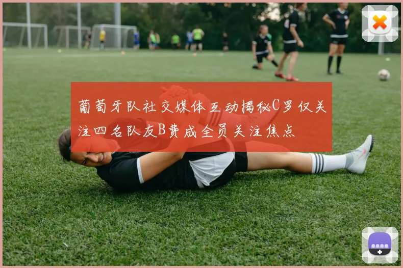 葡萄牙队社交媒体互动揭秘C罗仅关注四名队友B费成全员关注焦点