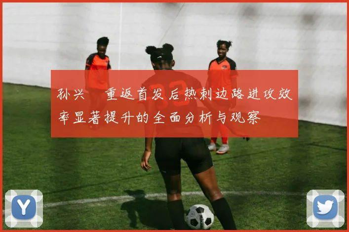 孙兴慜重返首发后热刺边路进攻效率显著提升的全面分析与观察