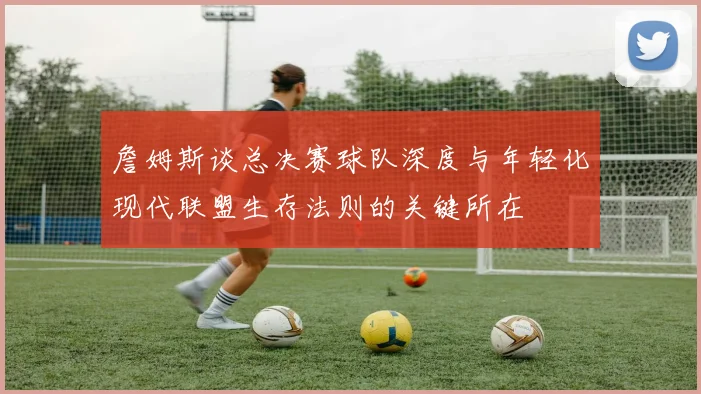 詹姆斯谈总决赛球队深度与年轻化现代联盟生存法则的关键所在