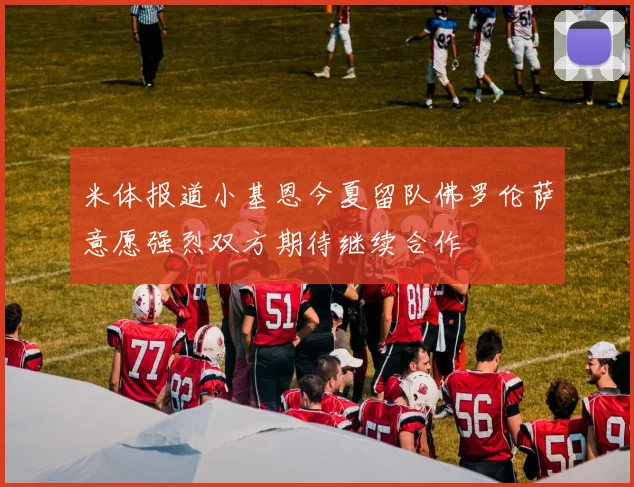 米体报道小基恩今夏留队佛罗伦萨意愿强烈双方期待继续合作