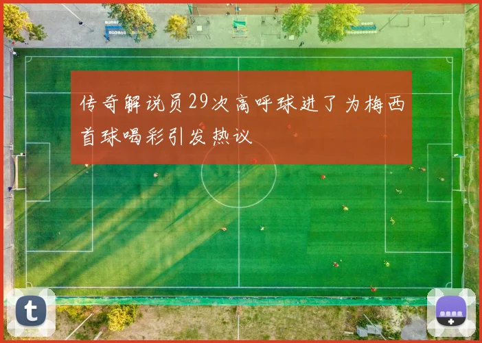 传奇解说员29次高呼球进了为梅西首球喝彩引发热议