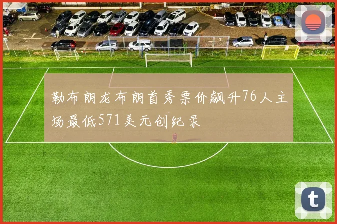 勒布朗龙布朗首秀票价飙升76人主场最低571美元创纪录