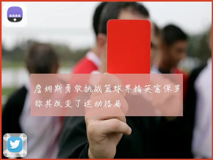 詹姆斯勇敢挑战篮球界精英富保罗称其改变了运动格局