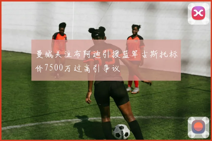 曼城关注布阿迪引援蓝军古斯托标价7500万过高引争议