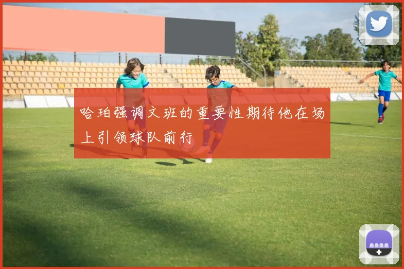 哈珀强调文班的重要性期待他在场上引领球队前行